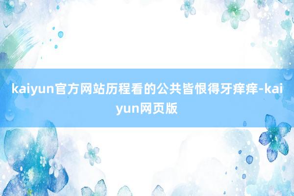 kaiyun官方网站历程看的公共皆恨得牙痒痒-kaiyun网页版