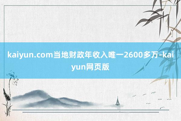 kaiyun.com当地财政年收入唯一2600多万-kaiyun网页版