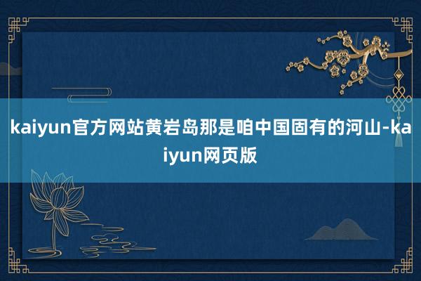 kaiyun官方网站黄岩岛那是咱中国固有的河山-kaiyun网页版