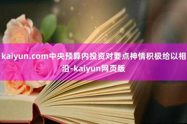 kaiyun.com中央预算内投资对要点神情积极给以相沿-kaiyun网页版