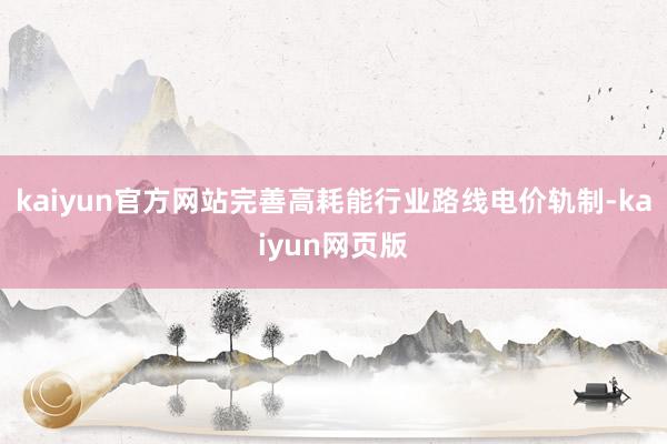 kaiyun官方网站完善高耗能行业路线电价轨制-kaiyun网页版