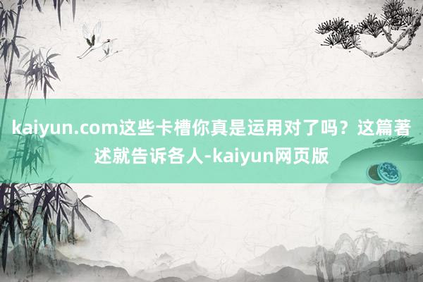 kaiyun.com这些卡槽你真是运用对了吗？这篇著述就告诉各人-kaiyun网页版