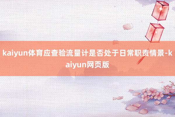 kaiyun体育应查验流量计是否处于日常职责情景-kaiyun网页版