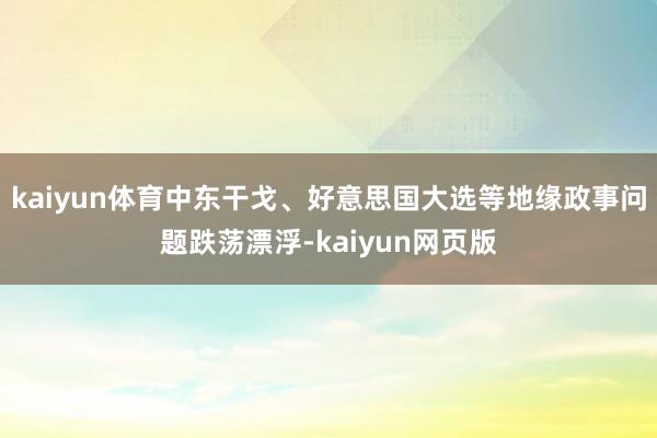 kaiyun体育中东干戈、好意思国大选等地缘政事问题跌荡漂浮-kaiyun网页版