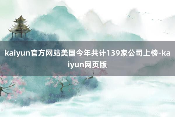 kaiyun官方网站美国今年共计139家公司上榜-kaiyun网页版