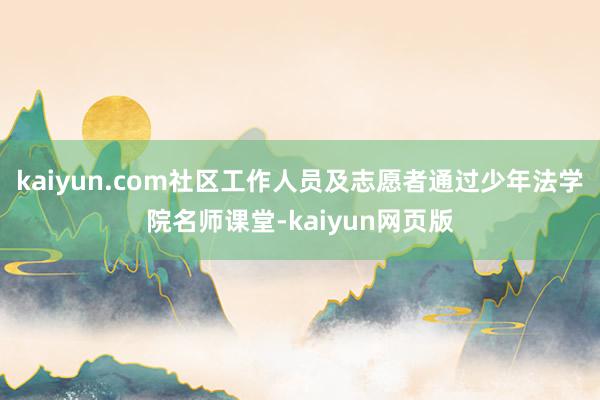 kaiyun.com社区工作人员及志愿者通过少年法学院名师课堂-kaiyun网页版