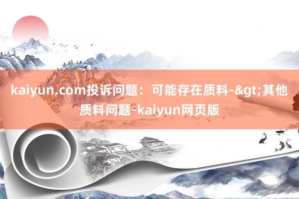 kaiyun.com投诉问题：可能存在质料->其他质料问题-kaiyun网页版