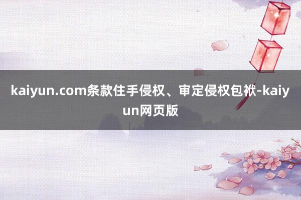 kaiyun.com条款住手侵权、审定侵权包袱-kaiyun网页版