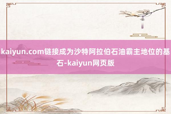 kaiyun.com链接成为沙特阿拉伯石油霸主地位的基石-kaiyun网页版