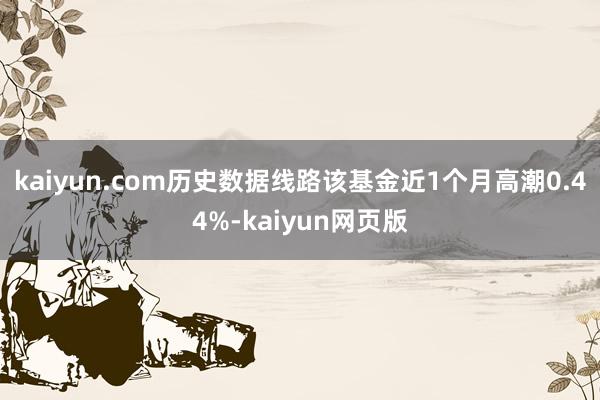 kaiyun.com历史数据线路该基金近1个月高潮0.44%-kaiyun网页版