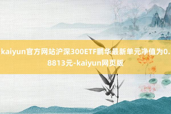 kaiyun官方网站沪深300ETF鹏华最新单元净值为0.8813元-kaiyun网页版