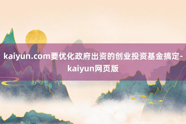 kaiyun.com要优化政府出资的创业投资基金搞定-kaiyun网页版