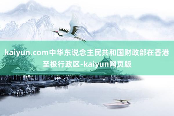 kaiyun.com中华东说念主民共和国财政部在香港至极行政区-kaiyun网页版