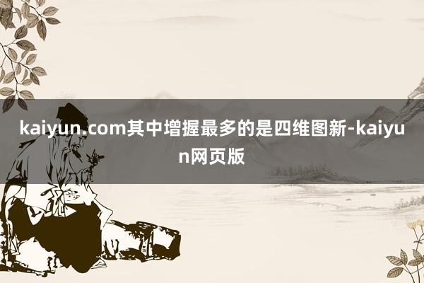 kaiyun.com其中增握最多的是四维图新-kaiyun网页版