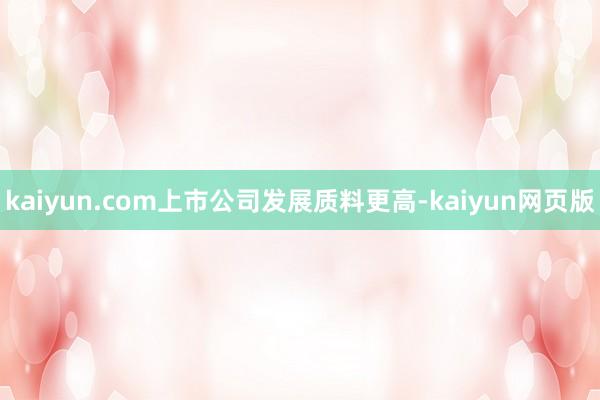 kaiyun.com上市公司发展质料更高-kaiyun网页版