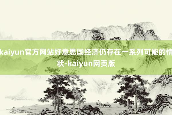 kaiyun官方网站好意思国经济仍存在一系列可能的情状-kaiyun网页版