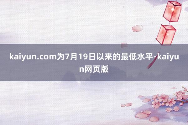 kaiyun.com为7月19日以来的最低水平-kaiyun网页版