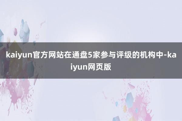 kaiyun官方网站在通盘5家参与评级的机构中-kaiyun网页版