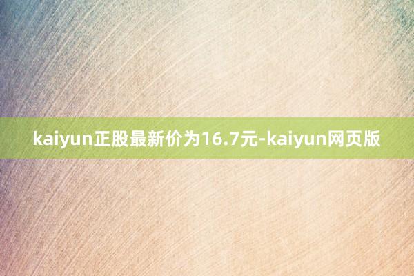 kaiyun正股最新价为16.7元-kaiyun网页版