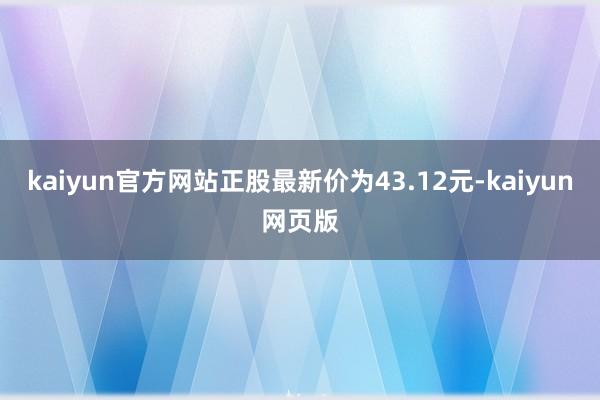 kaiyun官方网站正股最新价为43.12元-kaiyun网页版