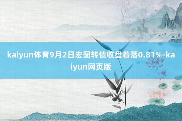 kaiyun体育9月2日宏图转债收盘着落0.81%-kaiyun网页版