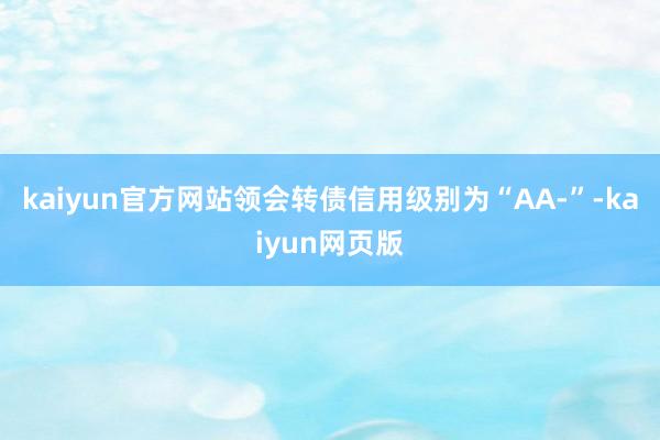 kaiyun官方网站领会转债信用级别为“AA-”-kaiyun网页版