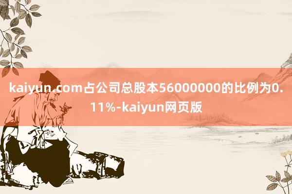 kaiyun.com占公司总股本56000000的比例为0.11%-kaiyun网页版