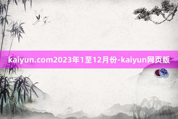 kaiyun.com　　2023年1至12月份-kaiyun网页版