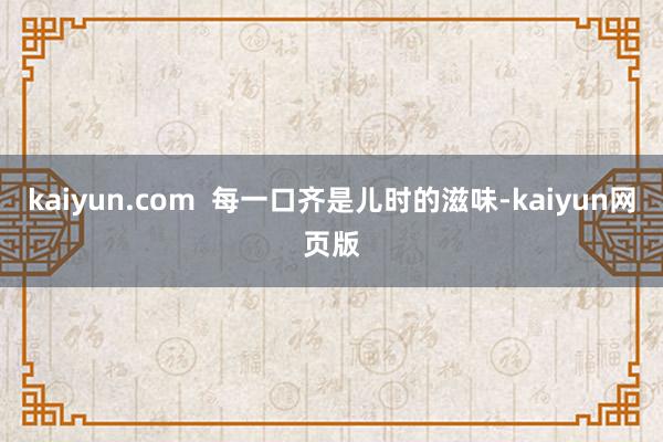 kaiyun.com  每一口齐是儿时的滋味-kaiyun网页版