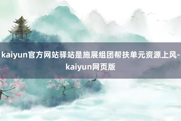 kaiyun官方网站驿站是施展组团帮扶单元资源上风-kaiyun网页版