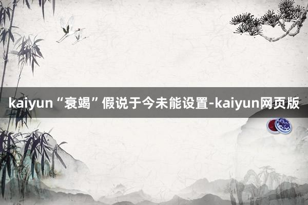 kaiyun“衰竭”假说于今未能设置-kaiyun网页版