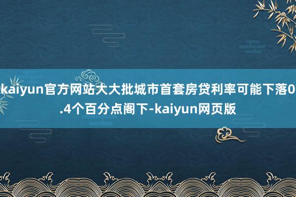 kaiyun官方网站大大批城市首套房贷利率可能下落0.4个百分点阁下-kaiyun网页版