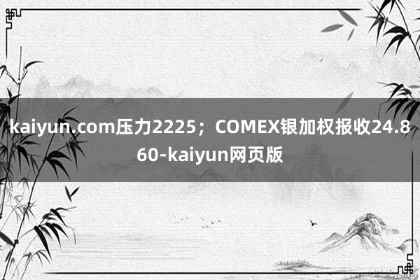 kaiyun.com压力2225；COMEX银加权报收24.860-kaiyun网页版