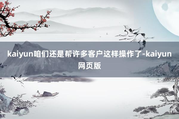 kaiyun咱们还是帮许多客户这样操作了-kaiyun网页版