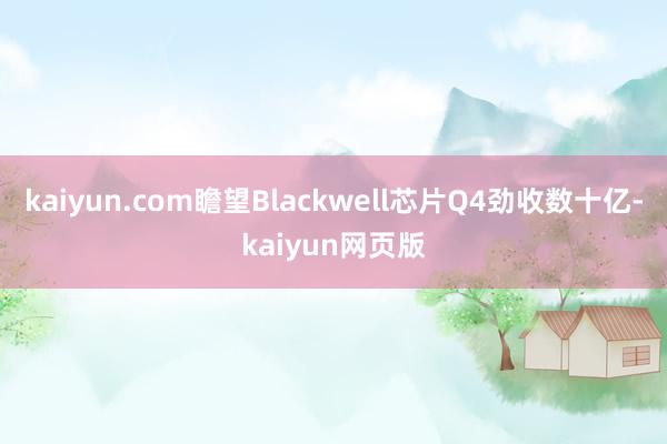 kaiyun.com瞻望Blackwell芯片Q4劲收数十亿-kaiyun网页版