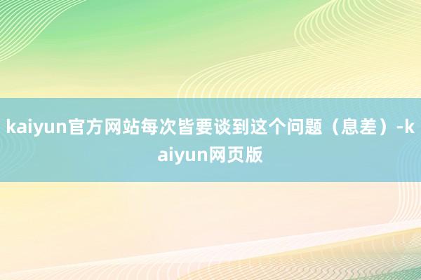 kaiyun官方网站每次皆要谈到这个问题（息差）-kaiyun网页版