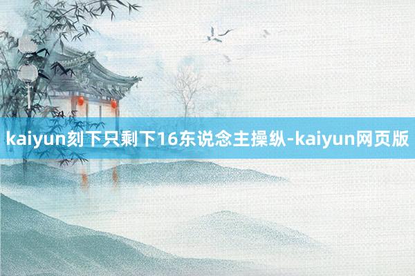 kaiyun刻下只剩下16东说念主操纵-kaiyun网页版