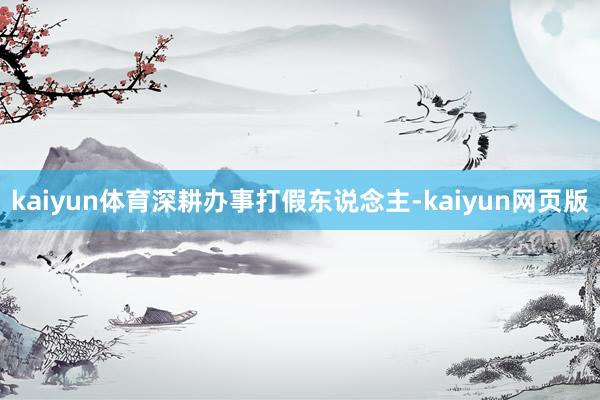 kaiyun体育深耕办事打假东说念主-kaiyun网页版