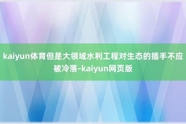 kaiyun体育但是大领域水利工程对生态的插手不应被冷落-kaiyun网页版