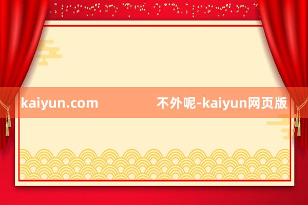 kaiyun.com                不外呢-kaiyun网页版