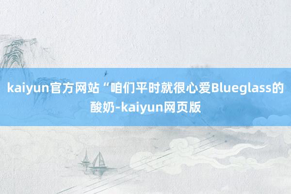 kaiyun官方网站“咱们平时就很心爱Blueglass的酸奶-kaiyun网页版