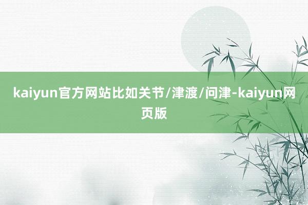 kaiyun官方网站比如关节/津渡/问津-kaiyun网页版