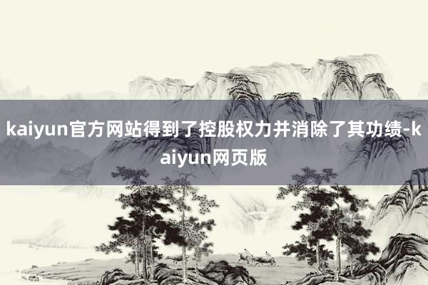 kaiyun官方网站得到了控股权力并消除了其功绩-kaiyun网页版