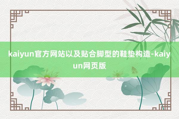 kaiyun官方网站以及贴合脚型的鞋垫构造-kaiyun网页版