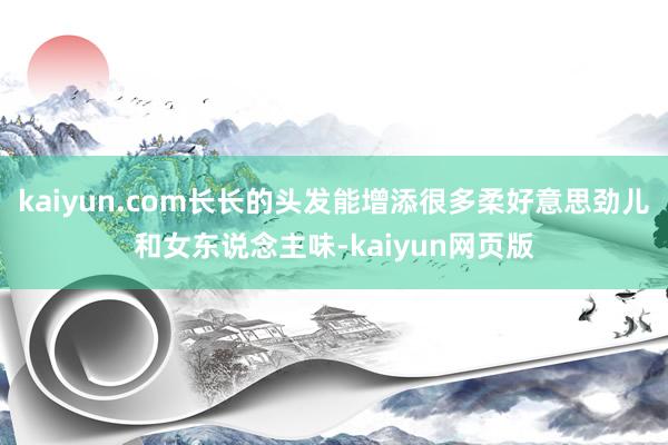 kaiyun.com长长的头发能增添很多柔好意思劲儿和女东说念主味-kaiyun网页版