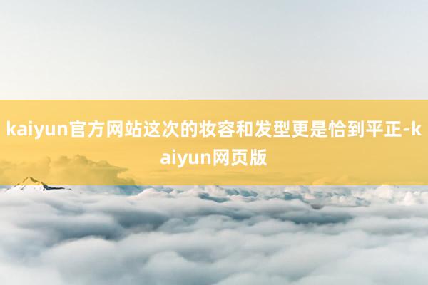 kaiyun官方网站这次的妆容和发型更是恰到平正-kaiyun网页版