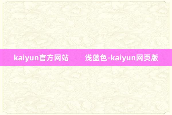 kaiyun官方网站        浅蓝色-kaiyun网页版