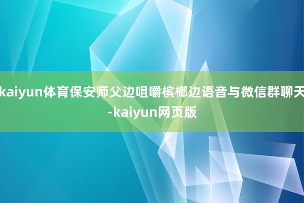 kaiyun体育保安师父边咀嚼槟榔边语音与微信群聊天-kaiyun网页版