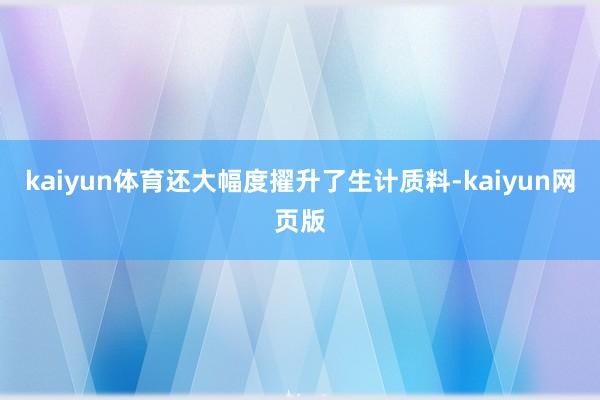 kaiyun体育还大幅度擢升了生计质料-kaiyun网页版