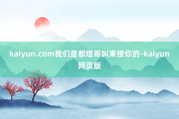 kaiyun.com我们是都煜哥叫来接你的-kaiyun网页版